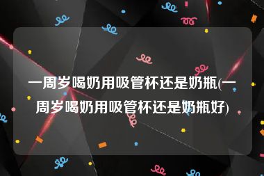 一周岁喝奶用吸管杯还是奶瓶(一周岁喝奶用吸管杯还是奶瓶好)