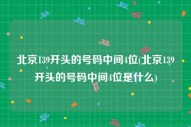 北京139开头的号码中间4位(北京139开头的号码中间4位是什么)