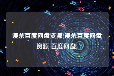 误杀百度网盘资源(误杀百度网盘资源 百度网盘)