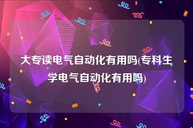 大专读电气自动化有用吗(专科生学电气自动化有用吗)