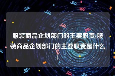 服装商品企划部门的主要职责(服装商品企划部门的主要职责是什么)