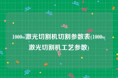 1000w激光切割机切割参数表(1000w激光切割机工艺参数)