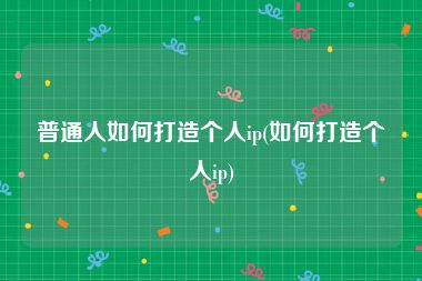 普通人如何打造个人ip(如何打造个人ip)