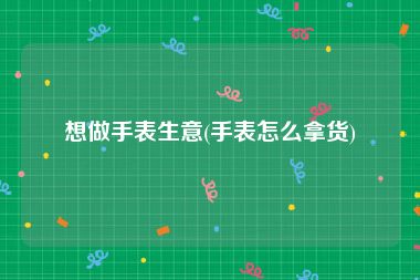 想做手表生意(手表怎么拿货)