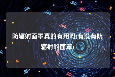 防辐射面罩真的有用吗(有没有防辐射的面罩)