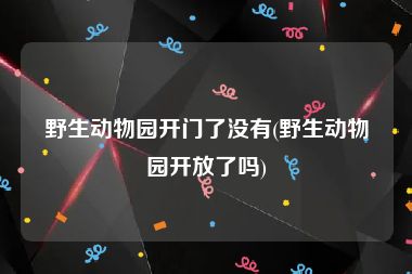野生动物园开门了没有(野生动物园开放了吗)