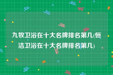 九牧卫浴在十大名牌排名第几(恒洁卫浴在十大名牌排名第几)