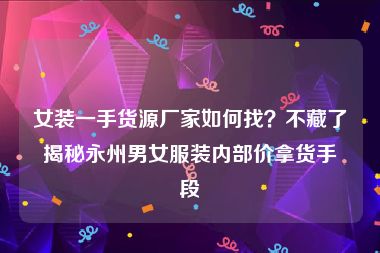 女装一手货源厂家如何找？不藏了揭秘永州男女服装内部价拿货手段