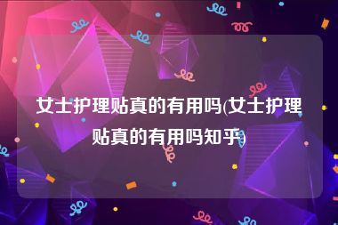 女士护理贴真的有用吗(女士护理贴真的有用吗知乎)