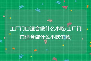 工厂门口适合做什么小吃(工厂门口适合做什么小吃生意)