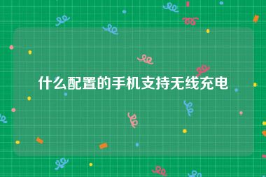 什么配置的手机支持无线充电