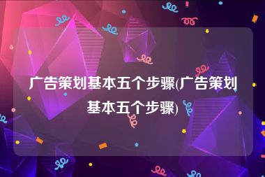 广告策划基本五个步骤(广告策划基本五个步骤)