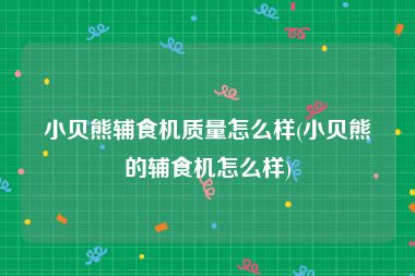 小贝熊辅食机质量怎么样(小贝熊的辅食机怎么样)