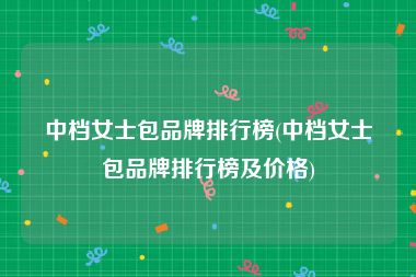 中档女士包品牌排行榜(中档女士包品牌排行榜及价格)