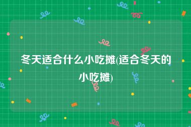 冬天适合什么小吃摊(适合冬天的小吃摊)