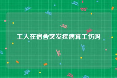 工人在宿舍突发疾病算工伤吗