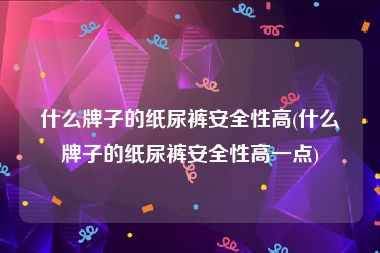 什么牌子的纸尿裤安全性高(什么牌子的纸尿裤安全性高一点)