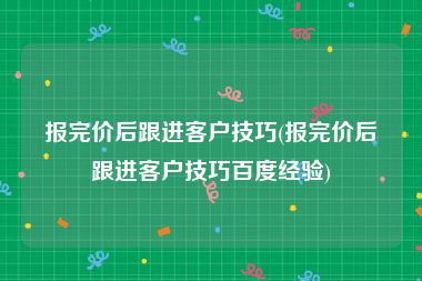报完价后跟进客户技巧(报完价后跟进客户技巧百度经验)