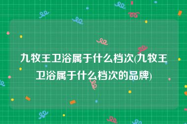 九牧王卫浴属于什么档次(九牧王卫浴属于什么档次的品牌)