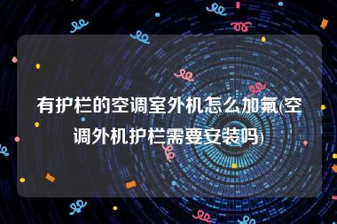 有护栏的空调室外机怎么加氟(空调外机护栏需要安装吗)