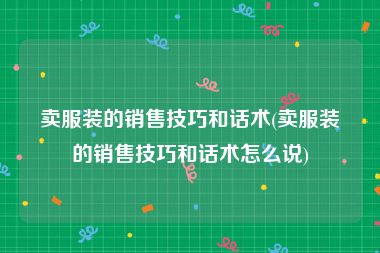 卖服装的销售技巧和话术(卖服装的销售技巧和话术怎么说)