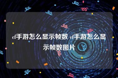 cf手游怎么显示帧数 cf手游怎么显示帧数图片