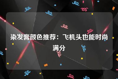 染发膏颜色推荐：飞机头也能时尚满分