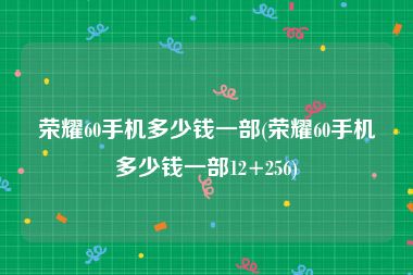 荣耀60手机多少钱一部(荣耀60手机多少钱一部12+256)
