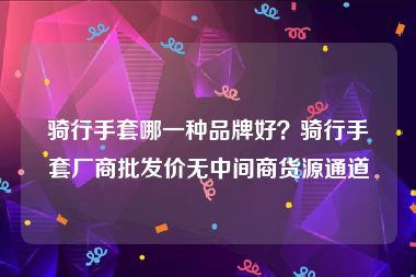 骑行手套哪一种品牌好？骑行手套厂商批发价无中间商货源通道