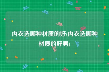 内衣选哪种材质的好(内衣选哪种材质的好男)