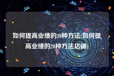 如何提高业绩的20种方法(如何提高业绩的20种方法店铺)