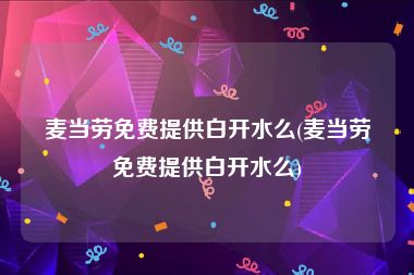 麦当劳免费提供白开水么(麦当劳免费提供白开水么)