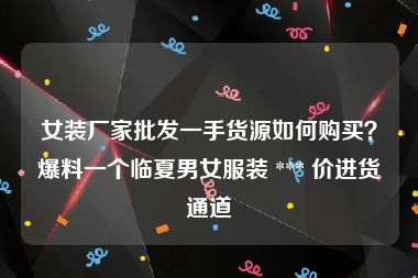 女装厂家批发一手货源如何购买？爆料一个临夏男女服装 *** 价进货通道