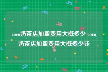 coco奶茶店加盟费用大概多少 coco奶茶店加盟费用大概多少钱
