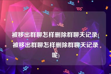 被移出群聊怎样删除群聊天记录(被移出群聊怎样删除群聊天记录呢)