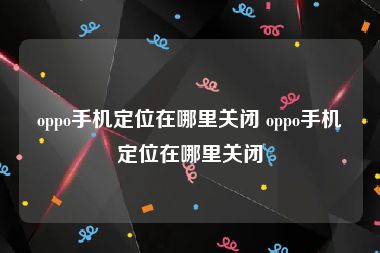 oppo手机定位在哪里关闭 oppo手机定位在哪里关闭
