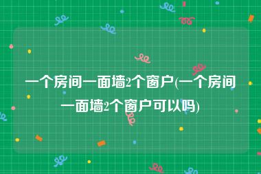 一个房间一面墙2个窗户(一个房间一面墙2个窗户可以吗)