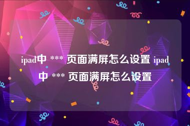 ipad中 *** 页面满屏怎么设置 ipad中 *** 页面满屏怎么设置