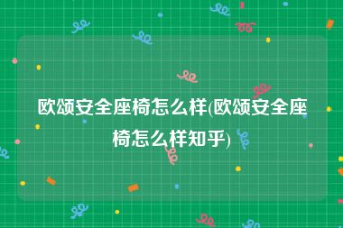 欧颂安全座椅怎么样(欧颂安全座椅怎么样知乎)