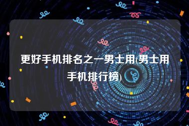 更好手机排名之一男士用(男士用手机排行榜)