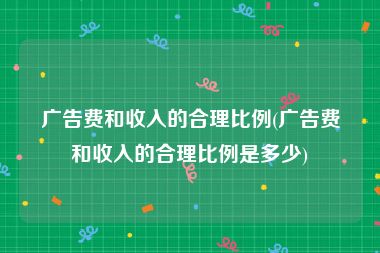 广告费和收入的合理比例(广告费和收入的合理比例是多少)