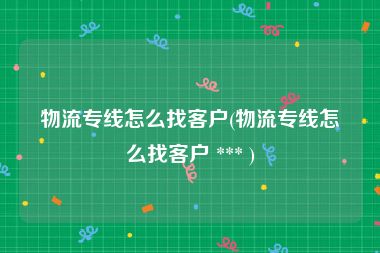 物流专线怎么找客户(物流专线怎么找客户 *** )