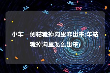 小车一侧轱辘掉沟里咋出来(车轱辘掉沟里怎么出来)