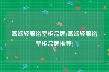 高端轻奢浴室柜品牌(高端轻奢浴室柜品牌推荐)