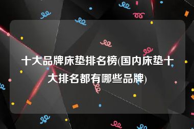十大品牌床垫排名榜(国内床垫十大排名都有哪些品牌)