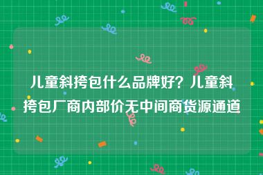 儿童斜挎包什么品牌好？儿童斜挎包厂商内部价无中间商货源通道