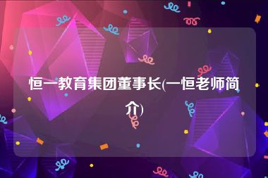 恒一教育集团董事长(一恒老师简介)