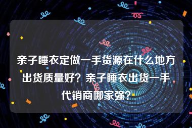 亲子睡衣定做一手货源在什么地方出货质量好？亲子睡衣出货一手代销商哪家强？