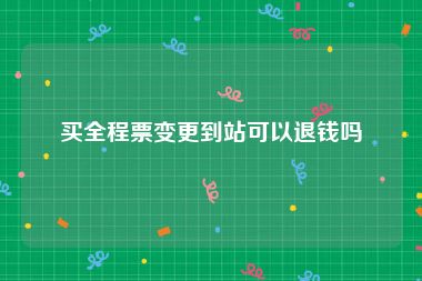 买全程票变更到站可以退钱吗