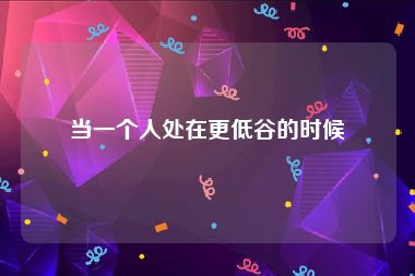 当一个人处在更低谷的时候